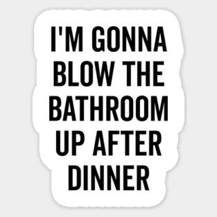 I’m Gonna Blow The Bathroom Up After Dinner Sticker