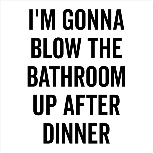 I’m Gonna Blow The Bathroom Up After Dinner Wall Art by Frank Ring