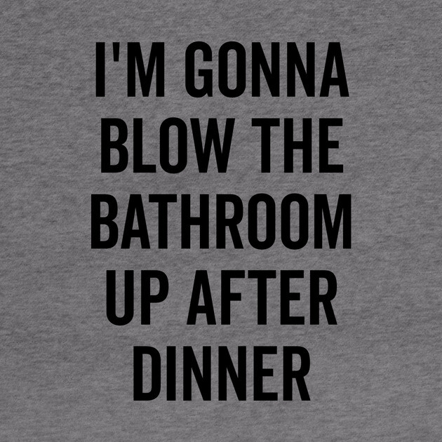 I’m Gonna Blow The Bathroom Up After Dinner by Frank Ring