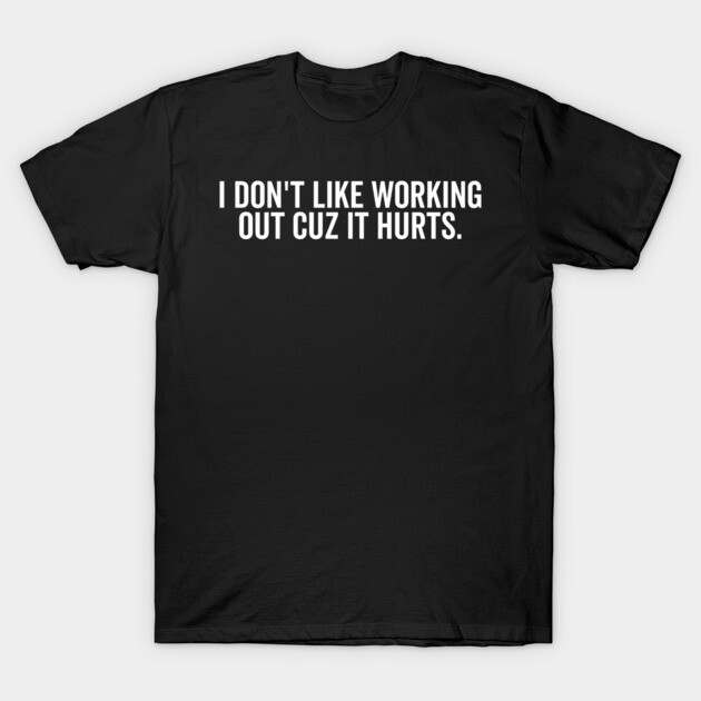 I Don’t Like Working Out Cuz It Hurts T-Shirt by Frank Ring
