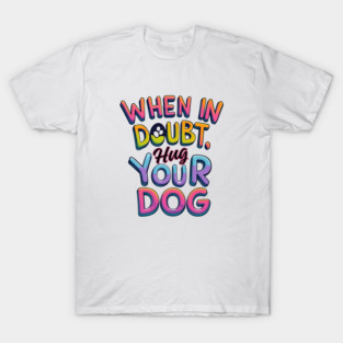🤗 When in Doubt, Hug Your Dog – Colorful Comfort Pup Tee T-Shirt