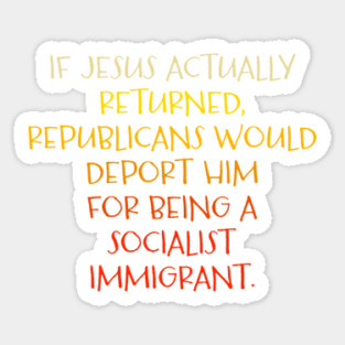If Jesus Actually Returned Republicans Would Deport Him for Being a Socialist Immigrant Anti-Trump Anti-Evangelical Anti-GOP Christian Sticker
