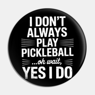 I Don't Always Play Pickleball Oh Wait Yes I Do Pin