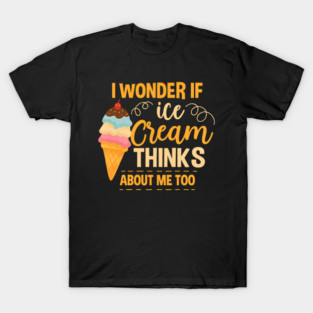 I Wonder If Ice Cream Thinks About Me Too T-Shirt