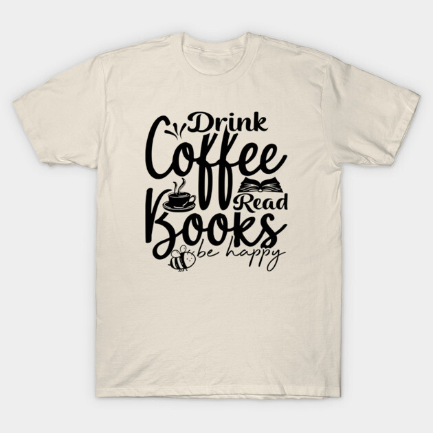 Drink Coffee Read Books Be Happy T-Shirt by casualteesinc