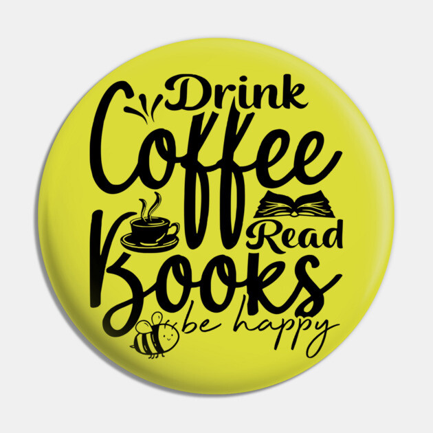 Drink Coffee Read Books Be Happy Pin by casualteesinc