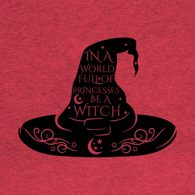 In a World Full of Princesses Be A Witch by casualteesinc