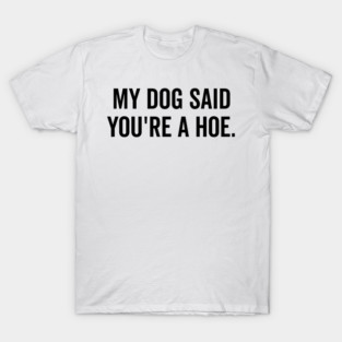 My Dog Said You’re a Hoe T-Shirt
