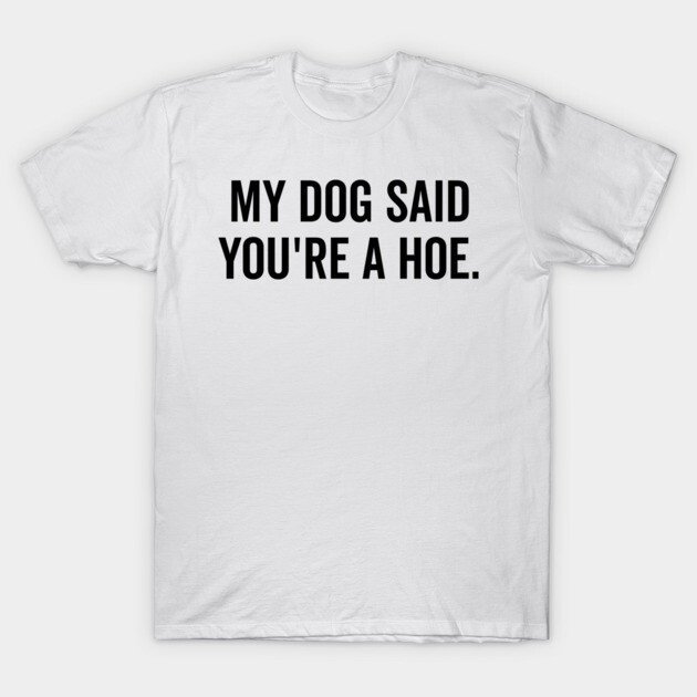 My Dog Said You’re a Hoe T-Shirt by Frank Ring