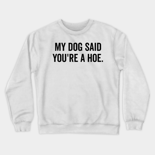 My Dog Said You’re a Hoe Crewneck Sweatshirt by Frank Ring