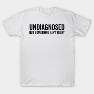 Undiagnosed but Something Ain’t Right T-Shirt