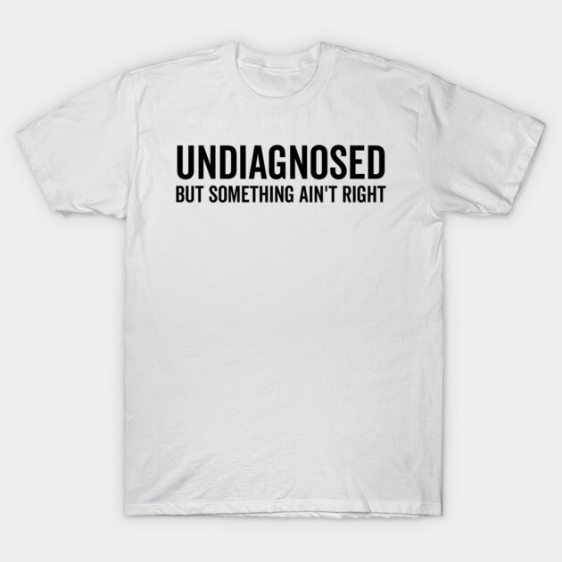 Undiagnosed but Something Ain’t Right T-Shirt by Frank Ring