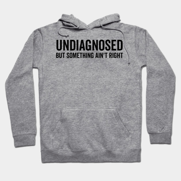 Undiagnosed but Something Ain’t Right Hoodie by Frank Ring