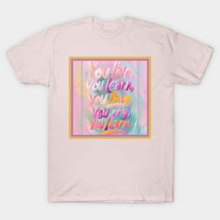 You live, you learn, you love, you cry, you learn T-Shirt