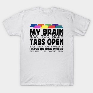 MY BRAIN HAS TOO MANY TABS OPEN 4 OF THEM ARE FROZEN & I HAVE NO IDEA WHERE THE MUSIC IS COMING FROM T-Shirt