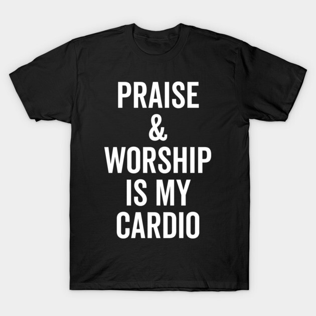 Praise and Worship is my Cardio T-Shirt by Frank Ring