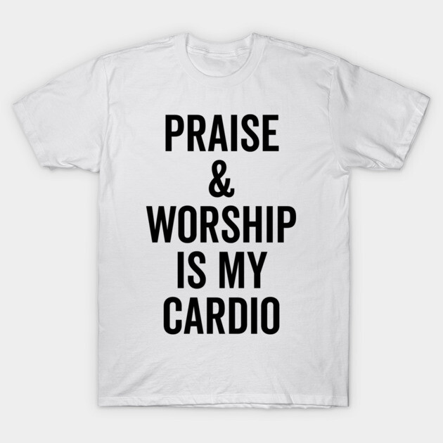 Praise and Worship is my Cardio T-Shirt by Frank Ring