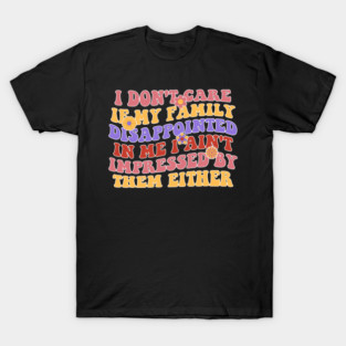 I Don't Care If My Family Disappointed In Me I Ain't Impressed By Them Either T-Shirt