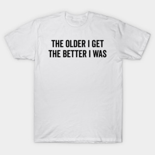 The Older I Get The Better I Was T-Shirt