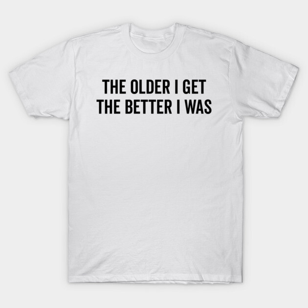 The Older I Get The Better I Was T-Shirt by Frank Ring