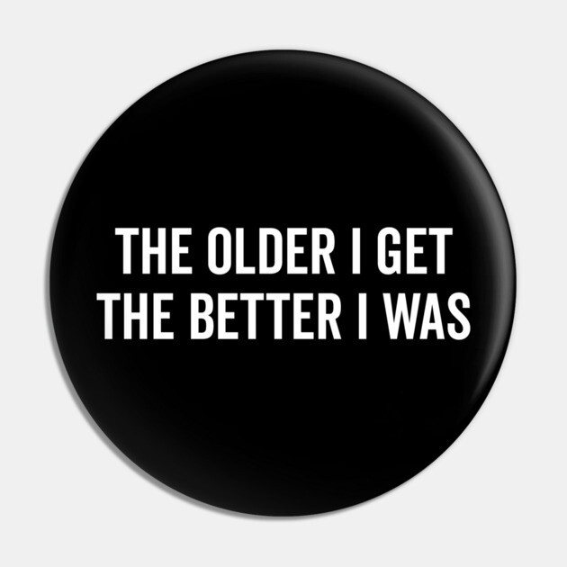 The Older I Get The Better I Was Pin by Frank Ring