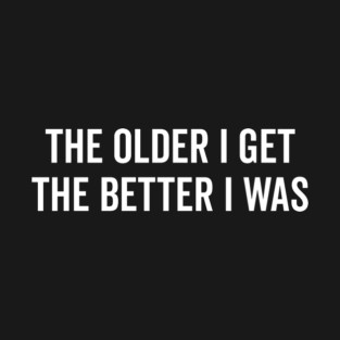 The Older I Get The Better I Was T-Shirt