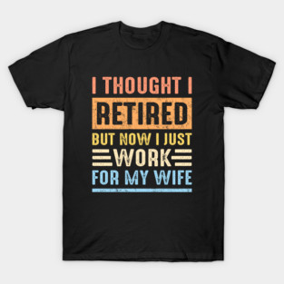 I Thought I Retired But Now I Just Work For My Wife Funny T-Shirt