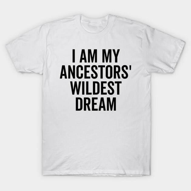 I Am My Ancestors’ Wildest Dream T-Shirt by Frank Ring