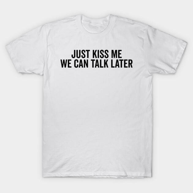 Just Kiss Me We Can Talk Later T-Shirt by Frank Ring