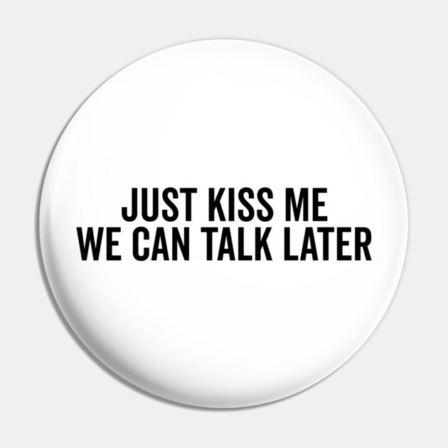 Just Kiss Me We Can Talk Later Pin by Frank Ring