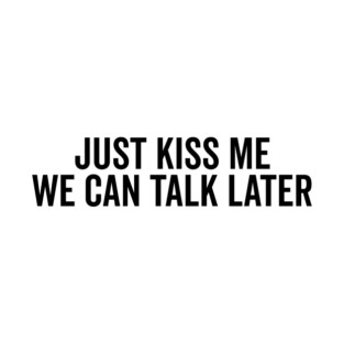 Just Kiss Me We Can Talk Later T-Shirt