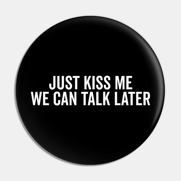 Just Kiss Me We Can Talk Later Pin by Frank Ring