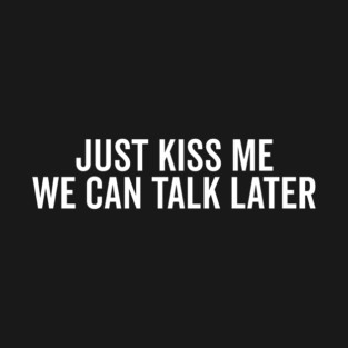Just Kiss Me We Can Talk Later T-Shirt