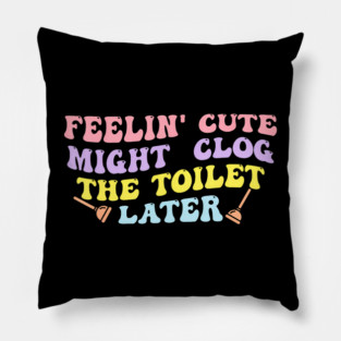 Feelin' Cute Might Clog The Toilet Later Pillow