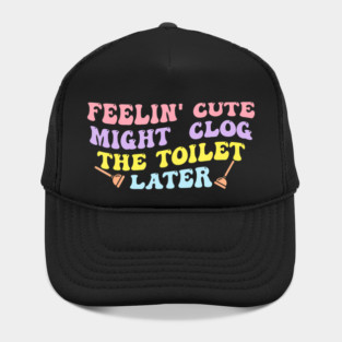 Feelin' Cute Might Clog The Toilet Later Hat