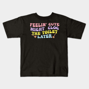 Feelin' Cute Might Clog The Toilet Later Kids T-Shirt