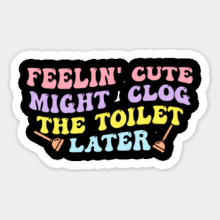 Feelin' Cute Might Clog The Toilet Later Sticker