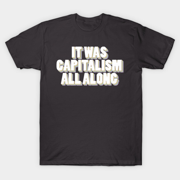 It Was Capitalism All Along T-Shirt by Youre Wrong About