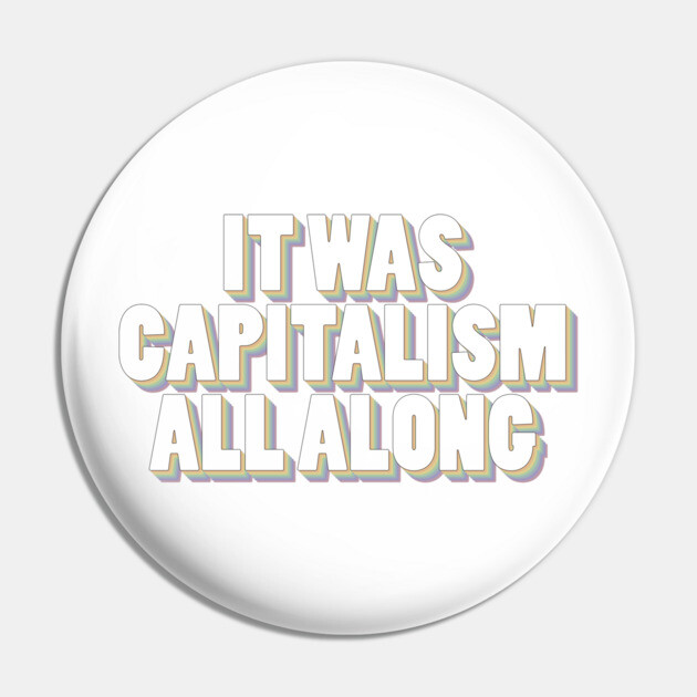 It Was Capitalism All Along Pin by Youre Wrong About