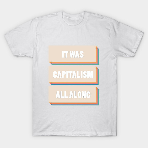 It Was Capitalism All Along T-Shirt by Youre Wrong About
