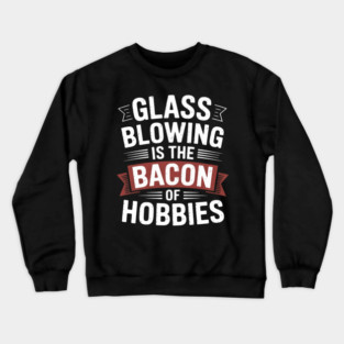 Glassblower Glassblowing Glass Blowing Is Bacon Of Hobbies Crewneck Sweatshirt