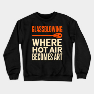 Glassblowing Hot Air Becomes Art Glassworker Glassblower Crewneck Sweatshirt