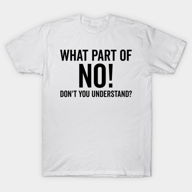 What Part of No Don’t You Understand T-Shirt by Frank Ring