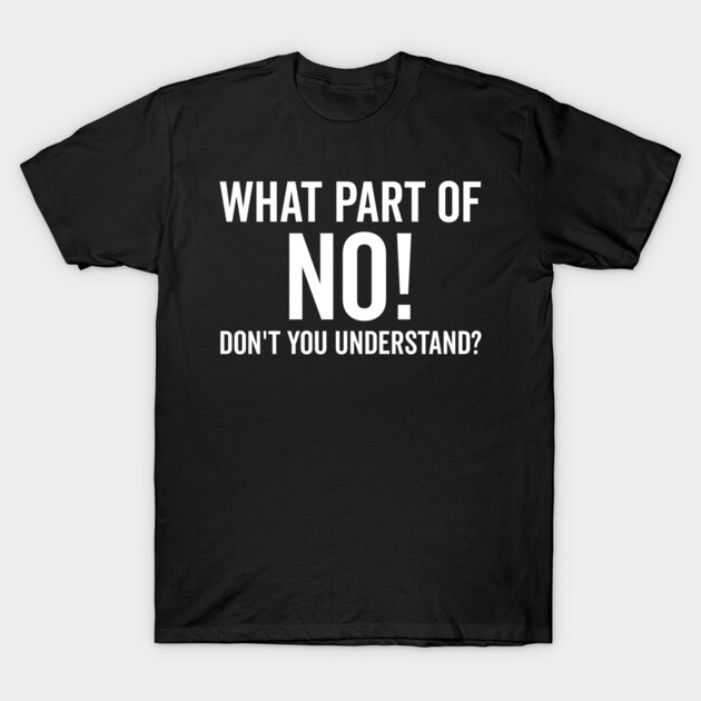 What Part of No Don’t You Understand T-Shirt by Frank Ring