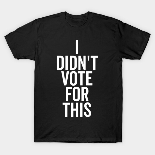 I Didn’t Vote For This T-Shirt by Frank Ring