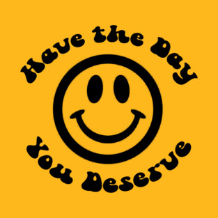 Have The Day You Deserve T-Shirt