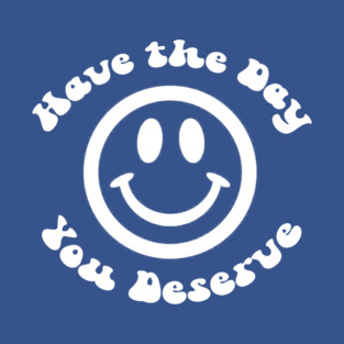 Have The Day You Deserve T-Shirt