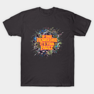 If This Flower Dies, It’s Your Fault T-Shirt