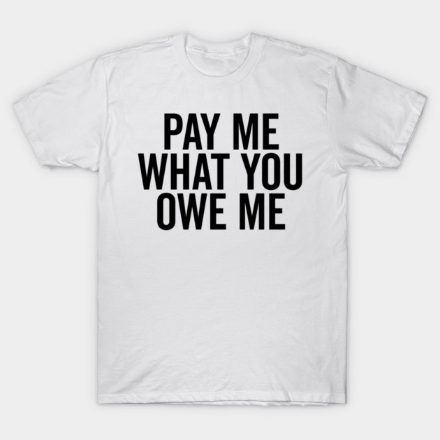 Pay Me What You Owe Me T-Shirt by Frank Ring
