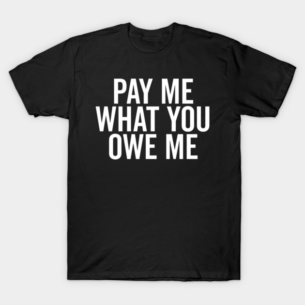Pay Me What You Owe Me T-Shirt by Frank Ring